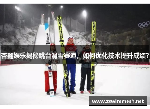 杏鑫娱乐揭秘跳台滑雪赛道，如何优化技术提升成绩？