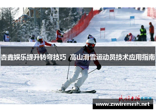 杏鑫娱乐提升转弯技巧  高山滑雪运动员技术应用指南